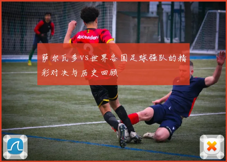 萨尔瓦多vs世界各国足球强队的精彩对决与历史回顾
